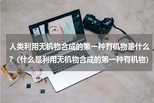 人类利用无机物合成的第一种有机物是什么?（什么是利用无机物合成的第一种有机物）