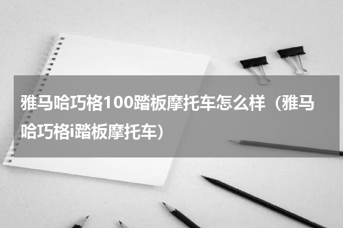 雅马哈巧格100踏板摩托车怎么样（雅马哈巧格i踏板摩托车）