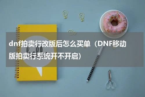 dnf拍卖行改版后怎么买单（DNF移动版拍卖行系统开不开启）