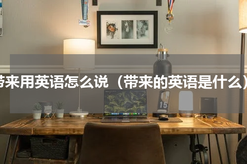 带来用英语怎么说（带来的英语是什么）
