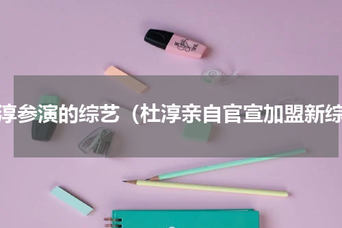 杜淳参演的综艺（杜淳亲自官宣加盟新综）