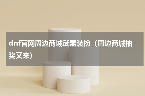 dnf官网周边商城武器装扮（周边商城抽奖又来）