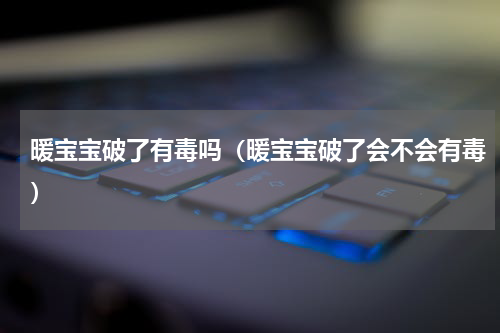暖宝宝破了有毒吗（暖宝宝破了会不会有毒）