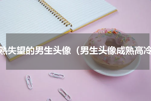 成熟失望的男生头像（男生头像成熟高冷）