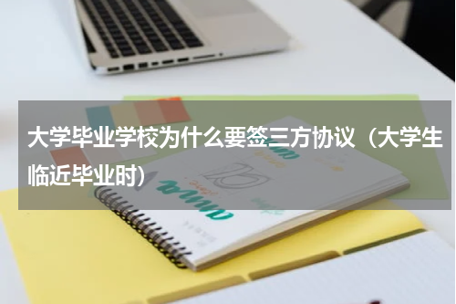 大学毕业学校为什么要签三方协议（大学生临近毕业时）