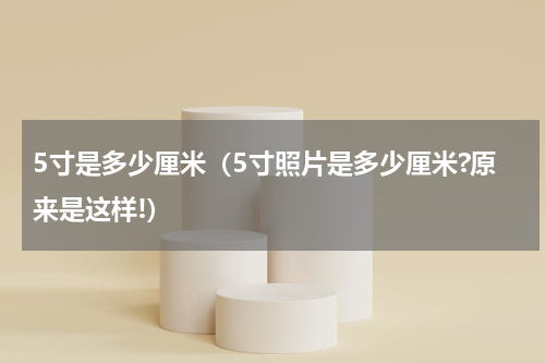 5寸是多少厘米（5寸照片是多少厘米?原来是这样!）
