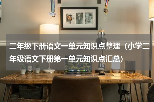 二年级下册语文一单元知识点整理（小学二年级语文下册第一单元知识点汇总）