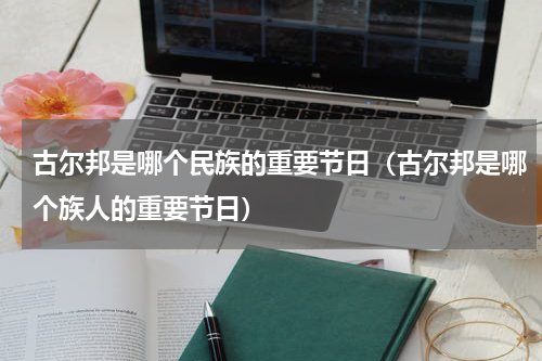 古尔邦是哪个民族的重要节日（古尔邦是哪个族人的重要节日）