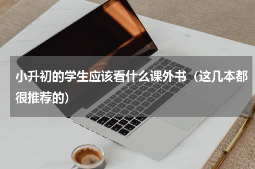 小升初的学生应该看什么课外书（这几本都很推荐的）