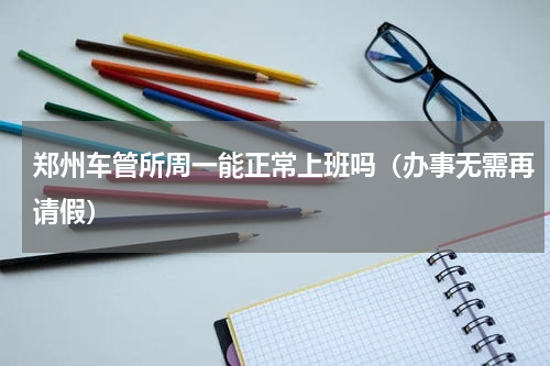 郑州车管所周一能正常上班吗（办事无需再请假）