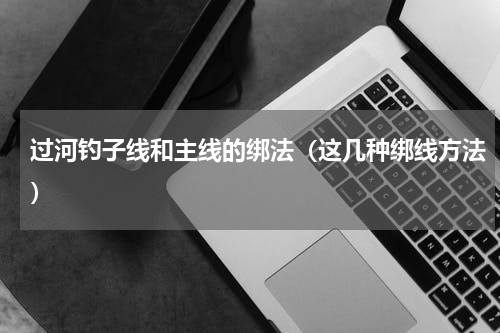 过河钓子线和主线的绑法（这几种绑线方法）