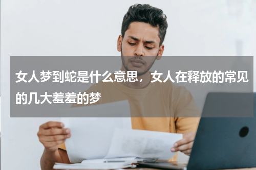 女人梦到蛇是什么意思，女人在释放的常见的几大羞羞的梦