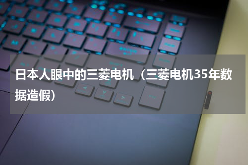 日本人眼中的三菱电机（三菱电机35年数据造假）