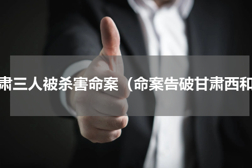 甘肃三人被杀害命案（命案告破甘肃西和）