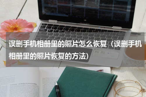 误删手机相册里的照片怎么恢复（误删手机相册里的照片恢复的方法）