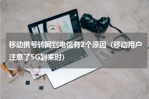 移动携号转网到电信有2个原因（移动用户注意了5G到来时）