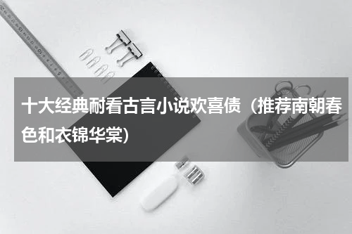 十大经典耐看古言小说欢喜债（推荐南朝春色和衣锦华棠）