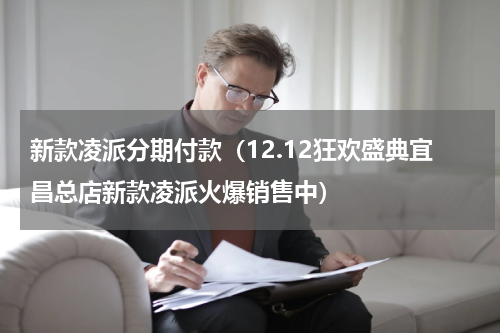 新款凌派分期付款（12.12狂欢盛典宜昌总店新款凌派火爆销售中）