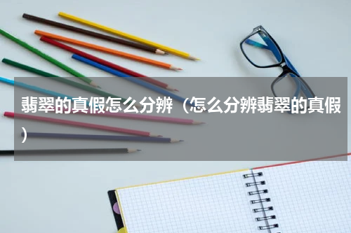 翡翠的真假怎么分辨（怎么分辨翡翠的真假）