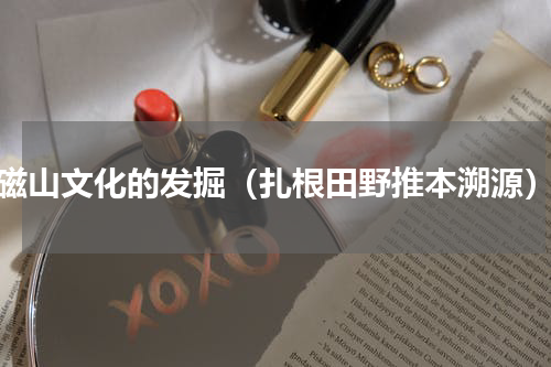 磁山文化的发掘（扎根田野推本溯源）