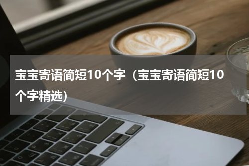 宝宝寄语简短10个字（宝宝寄语简短10个字精选）
