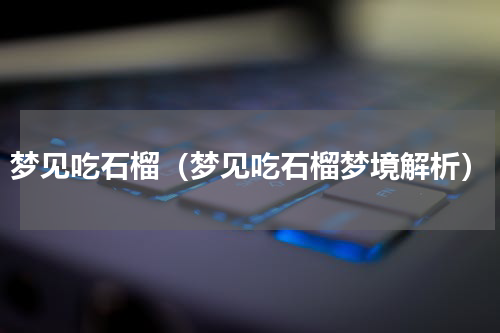 梦见吃石榴（梦见吃石榴梦境解析）