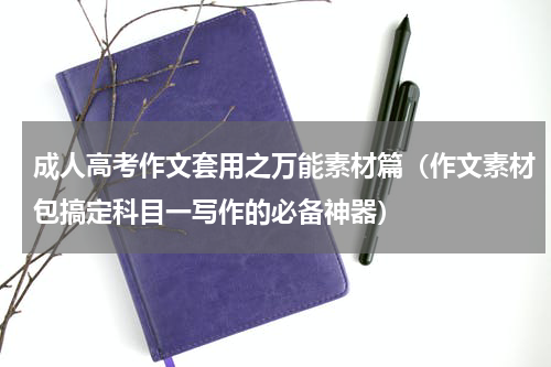 成人高考作文套用之万能素材篇（作文素材包搞定科目一写作的必备神器）