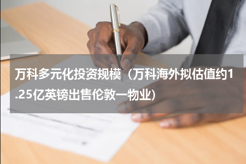 万科多元化投资规模（万科海外拟估值约1.25亿英镑出售伦敦一物业）