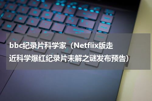 bbc纪录片科学家（Netflix版走近科学爆红纪录片未解之谜发布预告）