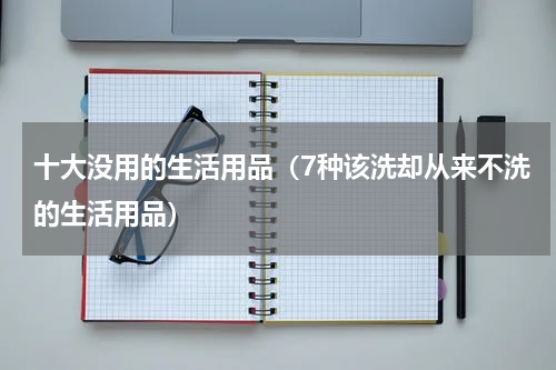 十大没用的生活用品（7种该洗却从来不洗的生活用品）