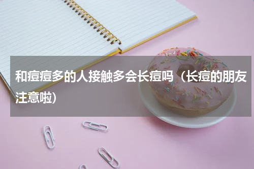 和痘痘多的人接触多会长痘吗（长痘的朋友注意啦）