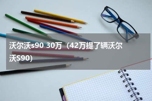 沃尔沃s90 30万（42万提了辆沃尔沃S90）