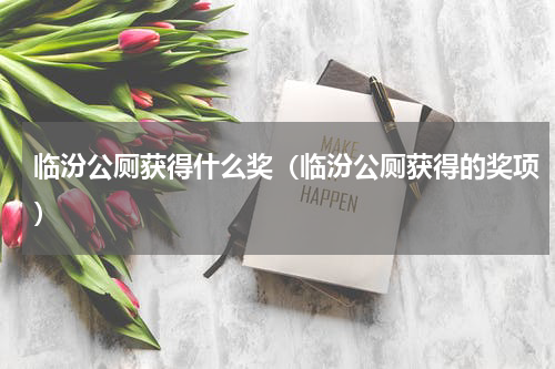 临汾公厕获得什么奖（临汾公厕获得的奖项）