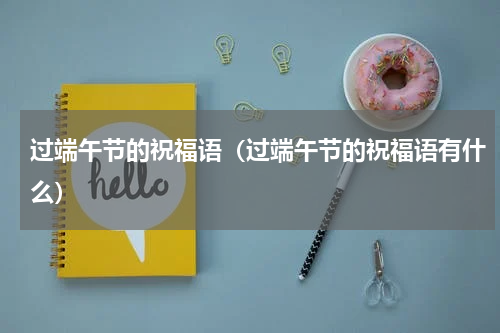 过端午节的祝福语（过端午节的祝福语有什么）