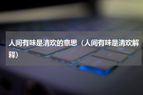 人间有味是清欢的意思（人间有味是清欢解释）