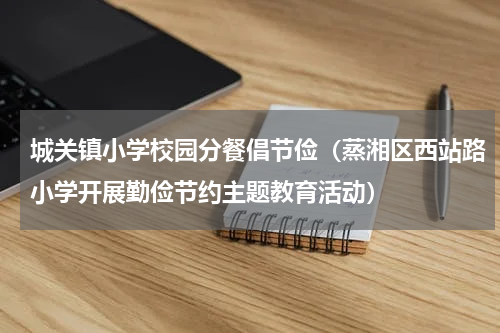 城关镇小学校园分餐倡节俭（蒸湘区西站路小学开展勤俭节约主题教育活动）