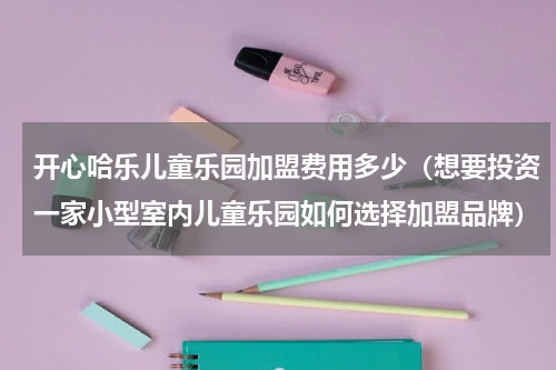 开心哈乐儿童乐园加盟费用多少（想要投资一家小型室内儿童乐园如何选择加盟品牌）