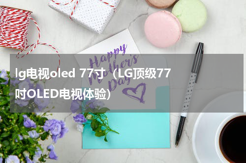 lg电视oled 77寸（LG顶级77吋OLED电视体验）