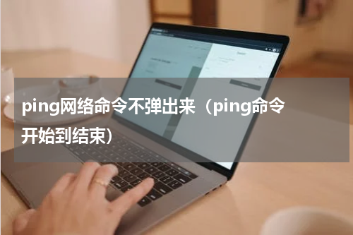 ping网络命令不弹出来（ping命令开始到结束）