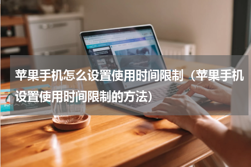 苹果手机怎么设置使用时间限制（苹果手机设置使用时间限制的方法）