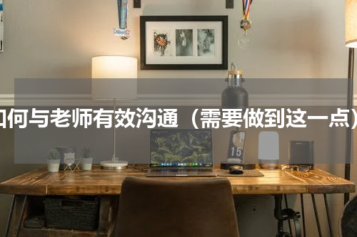 如何与老师有效沟通（需要做到这一点）