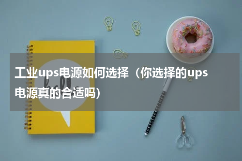 工业ups电源如何选择（你选择的ups电源真的合适吗）