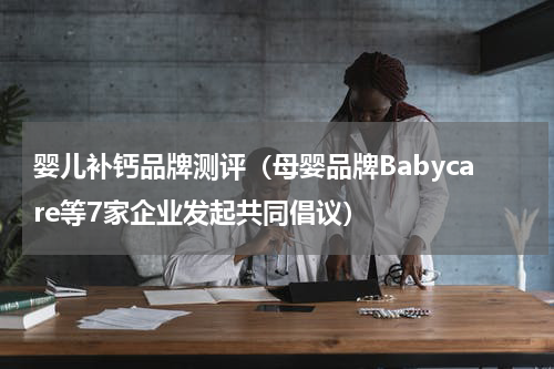 婴儿补钙品牌测评（母婴品牌Babycare等7家企业发起共同倡议）
