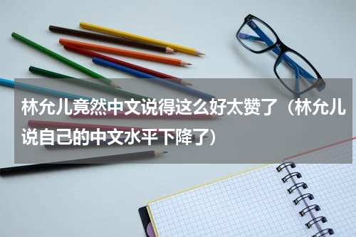 林允儿竟然中文说得这么好太赞了（林允儿说自己的中文水平下降了）