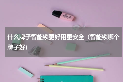 什么牌子智能锁更好用更安全（智能锁哪个牌子好）