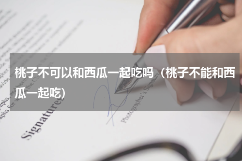 桃子不可以和西瓜一起吃吗（桃子不能和西瓜一起吃）