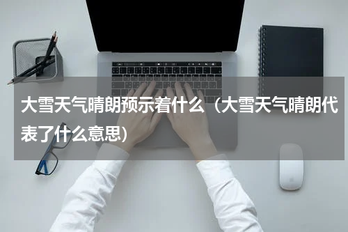 大雪天气晴朗预示着什么（大雪天气晴朗代表了什么意思）