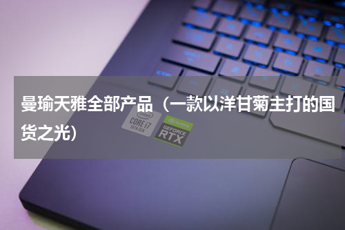 曼瑜天雅全部产品（一款以洋甘菊主打的国货之光）