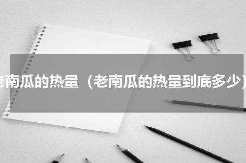 老南瓜的热量（老南瓜的热量到底多少）