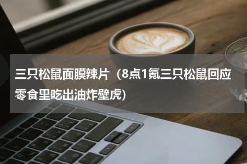 三只松鼠面膜辣片（8点1氪三只松鼠回应零食里吃出油炸壁虎）